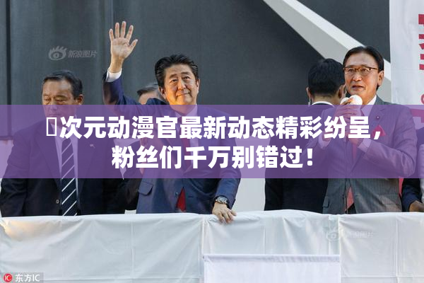 囧次元动漫官最新动态精彩纷呈，粉丝们千万别错过！