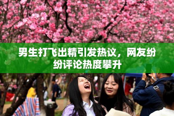男生打飞出精引发热议，网友纷纷评论热度攀升