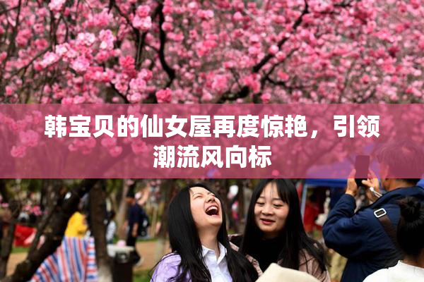 韩宝贝的仙女屋再度惊艳，引领潮流风向标