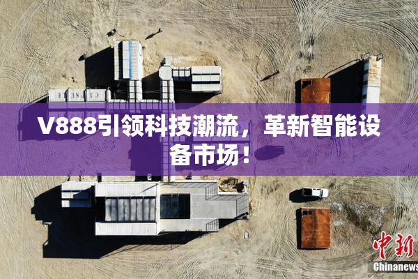 V888引领科技潮流，革新智能设备市场！