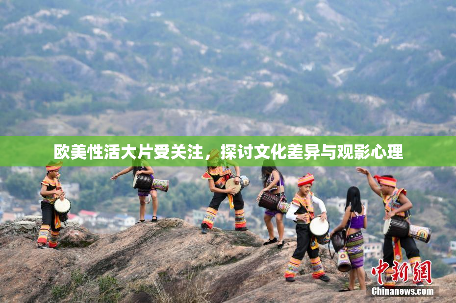 欧美性活大片受关注，探讨文化差异与观影心理