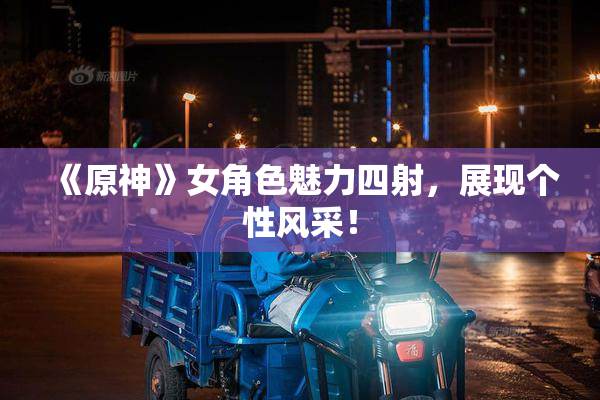 《原神》女角色魅力四射，展现个性风采！