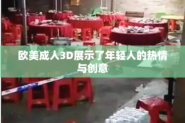 欧美成人3D展示了年轻人的热情与创意