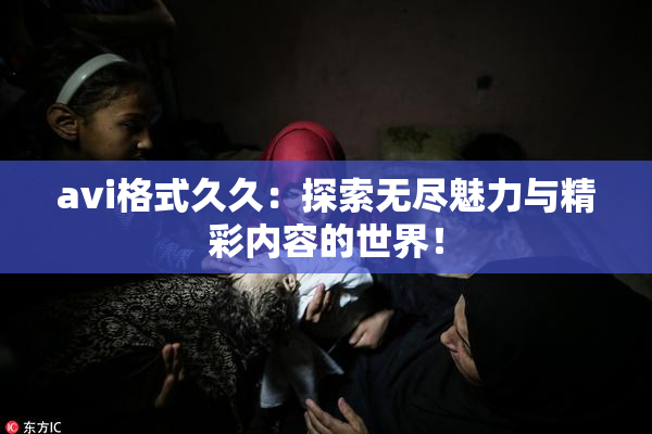 avi格式久久：探索无尽魅力与精彩内容的世界！