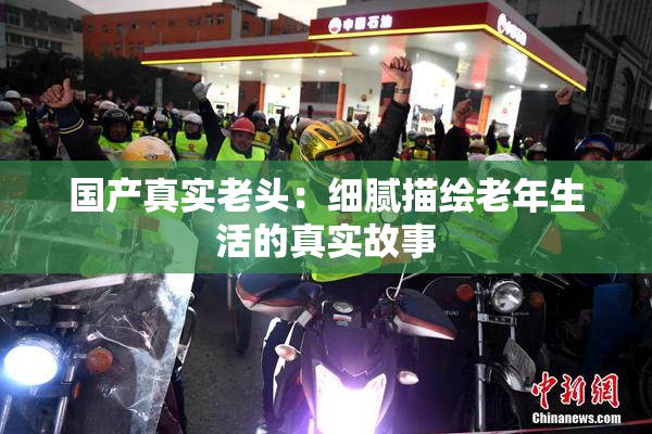 国产真实老头：细腻描绘老年生活的真实故事