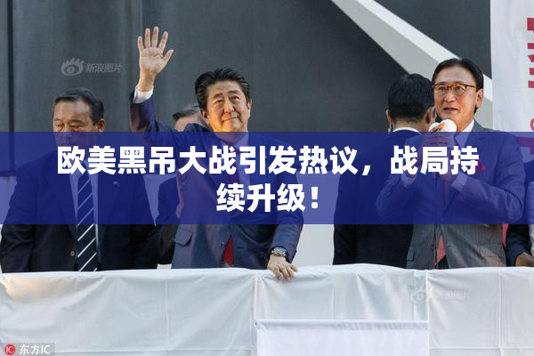 欧美黑吊大战引发热议，战局持续升级！