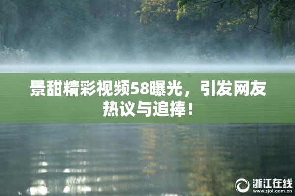 景甜精彩视频58曝光，引发网友热议与追捧！