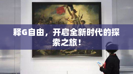 释G自由，开启全新时代的探索之旅！