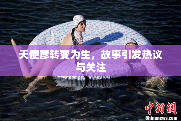 天使彦转变为生，故事引发热议与关注