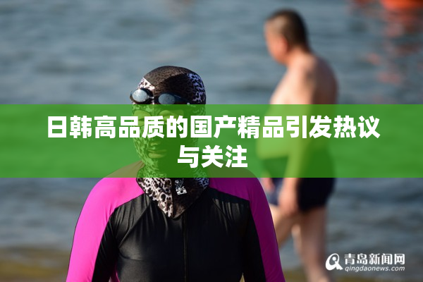 日韩高品质的国产精品引发热议与关注