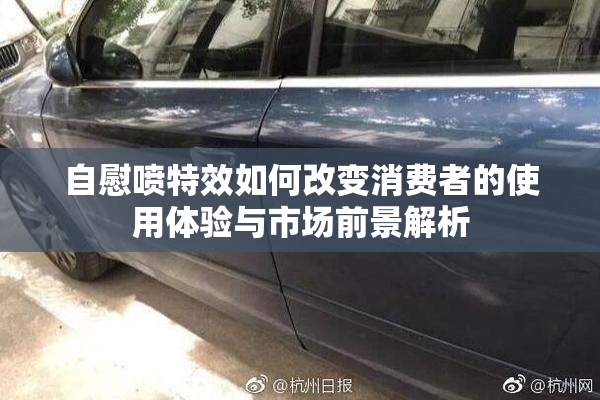 自慰喷特效如何改变消费者的使用体验与市场前景解析