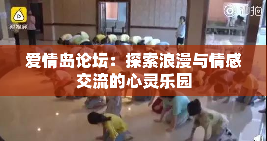 爱情岛论坛：探索浪漫与情感交流的心灵乐园