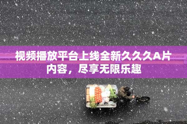 视频播放平台上线全新久久久A片内容，尽享无限乐趣