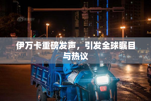 伊万卡重磅发声，引发全球瞩目与热议