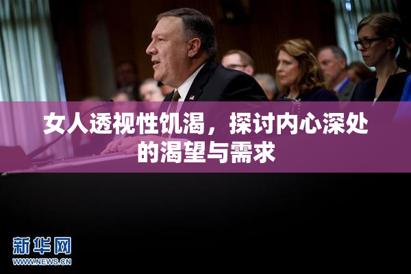 女人透视性饥渴，探讨内心深处的渴望与需求