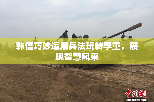 韩信巧妙运用兵法玩转李重，展现智慧风采