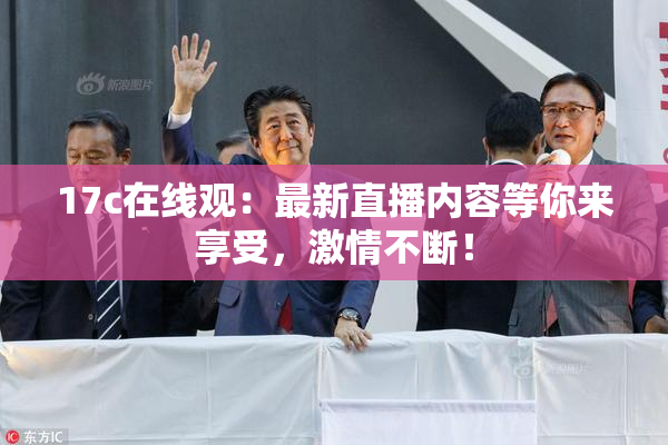 17c在线观：最新直播内容等你来享受，激情不断！