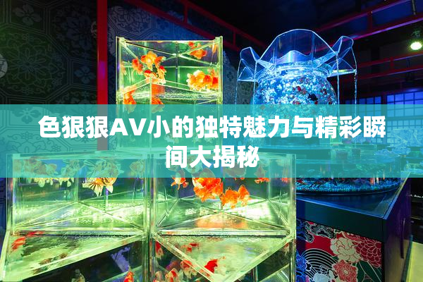 色狠狠AV小的独特魅力与精彩瞬间大揭秘