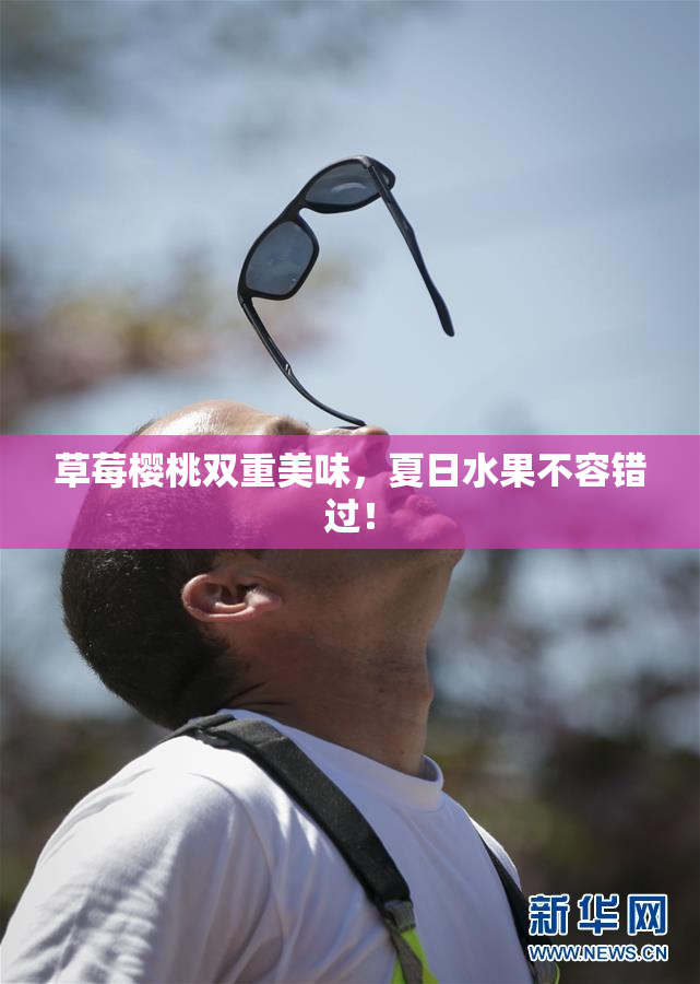 草莓樱桃双重美味，夏日水果不容错过！