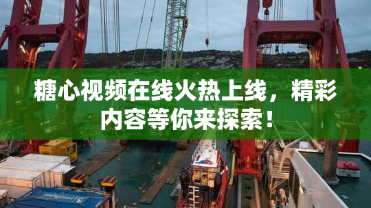 糖心视频在线火热上线，精彩内容等你来探索！