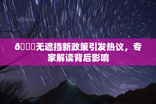🔞无遮挡新政策引发热议，专家解读背后影响