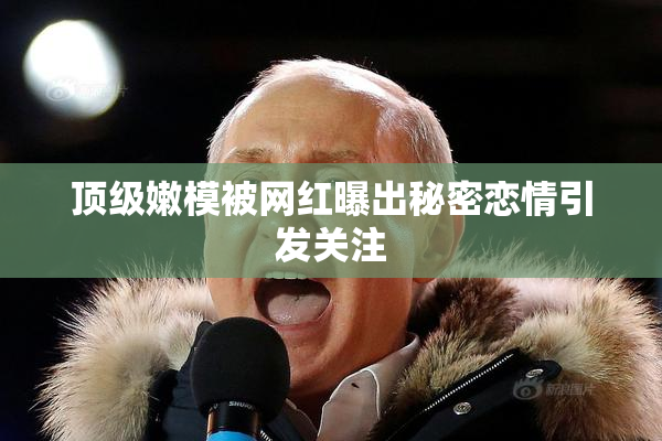 顶级嫩模被网红曝出秘密恋情引发关注