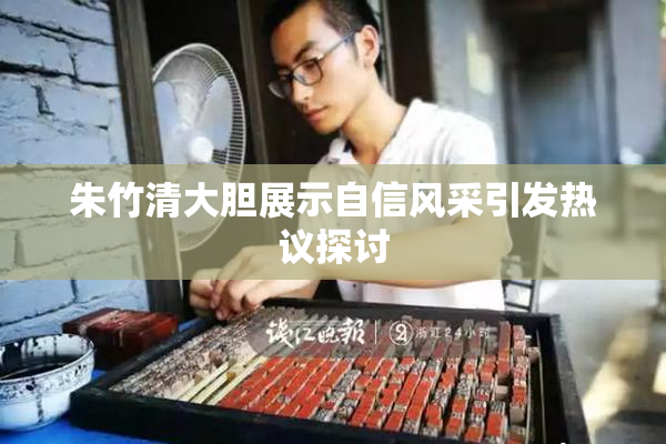 朱竹清大胆展示自信风采引发热议探讨