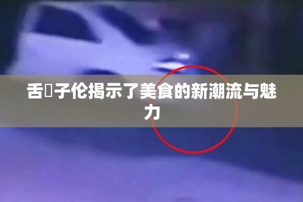 舌乚子伦揭示了美食的新潮流与魅力