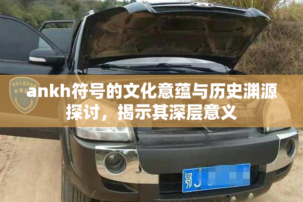 ankh符号的文化意蕴与历史渊源探讨，揭示其深层意义