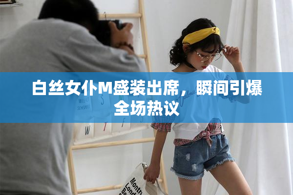 白丝女仆M盛装出席，瞬间引爆全场热议