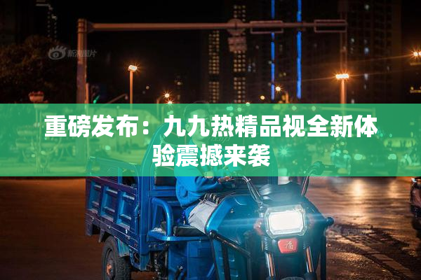 重磅发布：九九热精品视全新体验震撼来袭