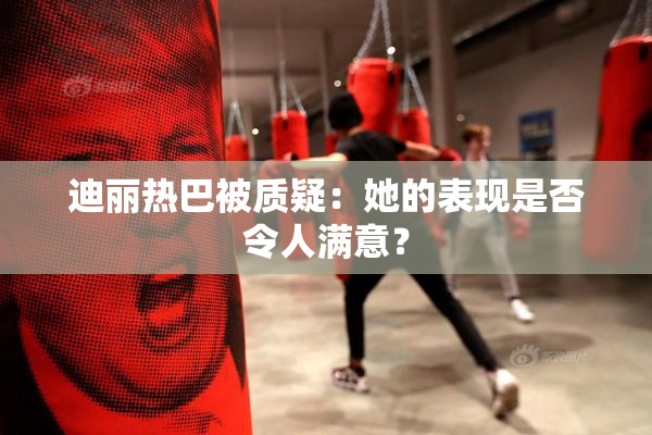 迪丽热巴被质疑：她的表现是否令人满意？