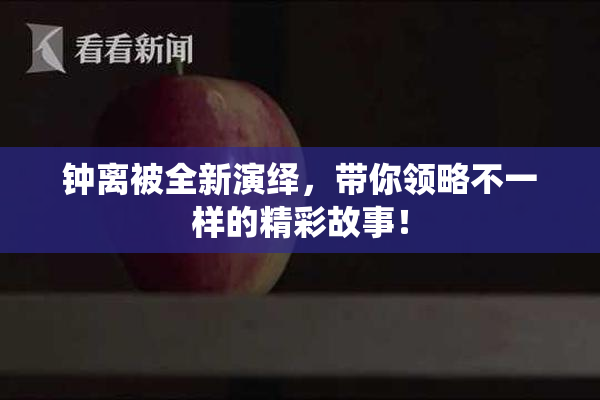 钟离被全新演绎，带你领略不一样的精彩故事！