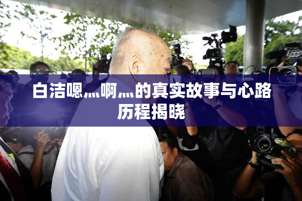 白洁嗯灬啊灬的真实故事与心路历程揭晓