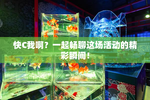 快C我啊？一起畅聊这场活动的精彩瞬间！