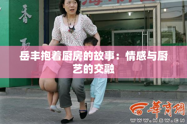 岳丰抱着厨房的故事：情感与厨艺的交融