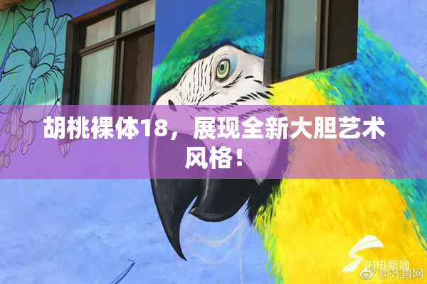 胡桃裸体18，展现全新大胆艺术风格！