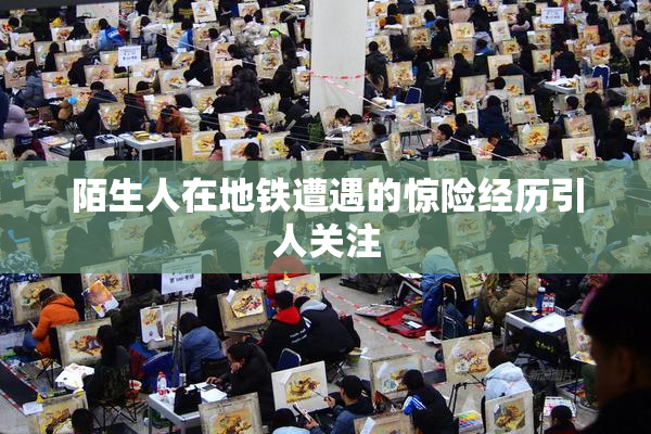 陌生人在地铁遭遇的惊险经历引人关注