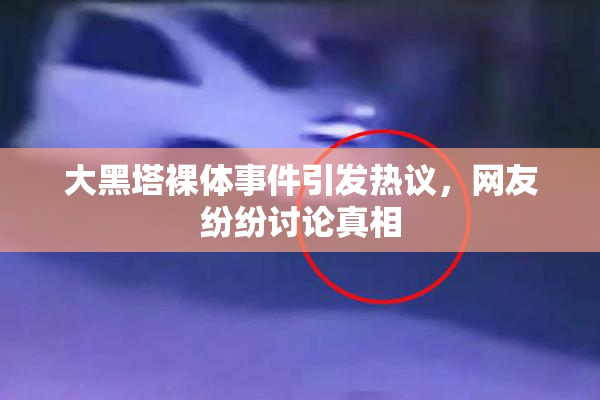 大黑塔裸体事件引发热议，网友纷纷讨论真相