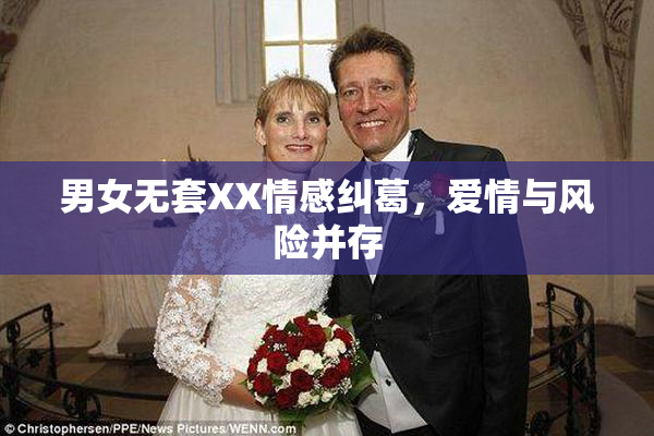 男女无套XX情感纠葛，爱情与风险并存