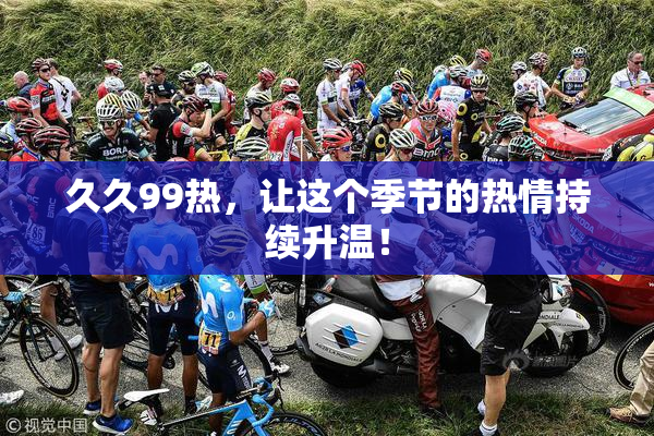 久久99热，让这个季节的热情持续升温！
