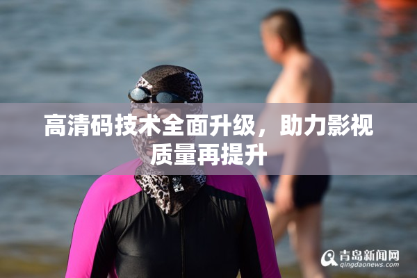 高清码技术全面升级，助力影视质量再提升