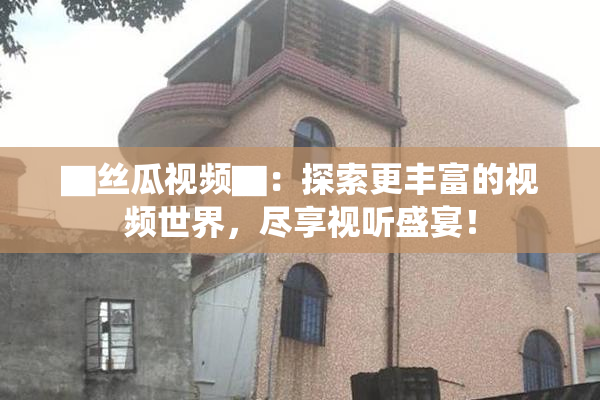 ▇丝瓜视频▇：探索更丰富的视频世界，尽享视听盛宴！