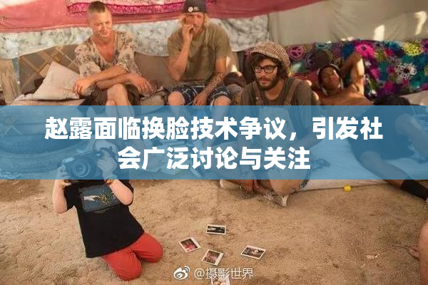 赵露面临换脸技术争议，引发社会广泛讨论与关注