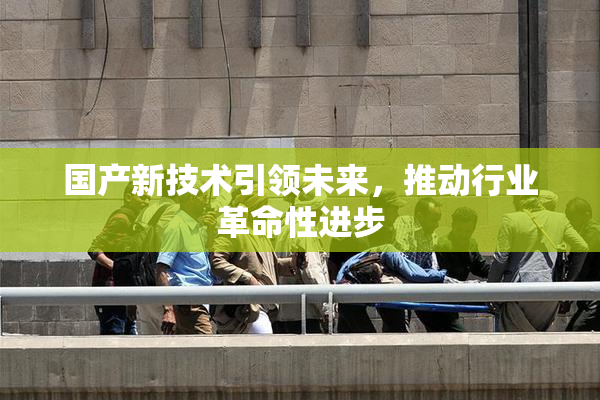 国产新技术引领未来，推动行业革命性进步