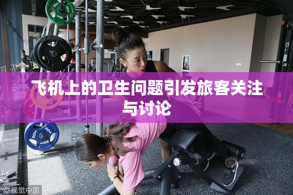 飞机上的卫生问题引发旅客关注与讨论
