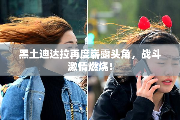 黑土迪达拉再度崭露头角，战斗激情燃烧！