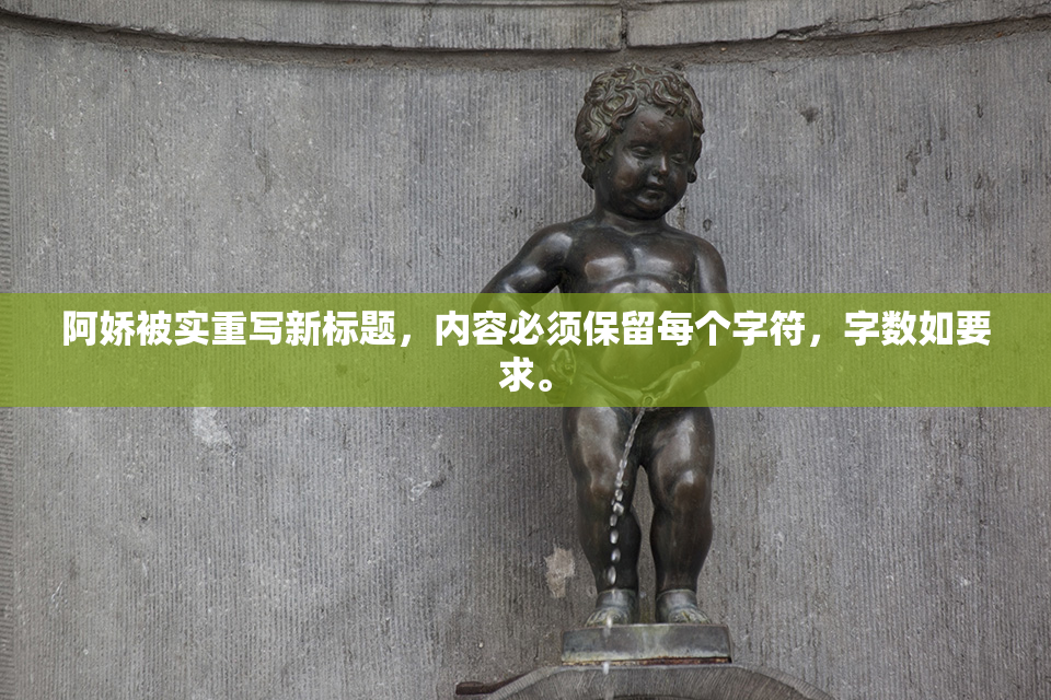 阿娇被实重写新标题，内容必须保留每个字符，字数如要求。