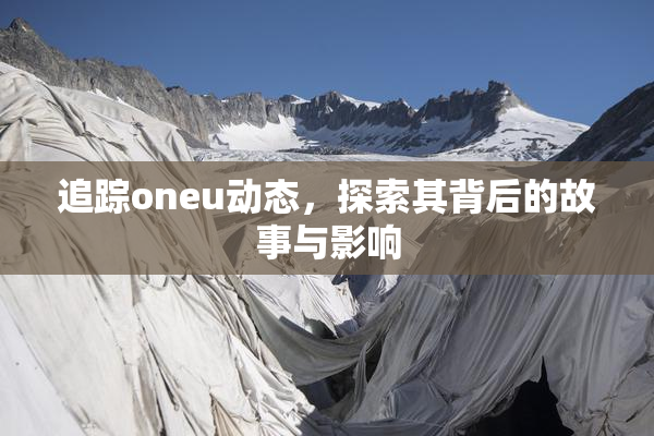 追踪oneu动态，探索其背后的故事与影响