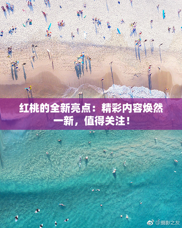 红桃的全新亮点：精彩内容焕然一新，值得关注！